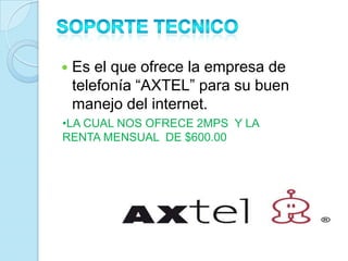    Es el que ofrece la empresa de
    telefonía “AXTEL” para su buen
    manejo del internet.
•LA CUAL NOS OFRECE 2MPS Y LA
RENTA MENSUAL DE $600.00
 