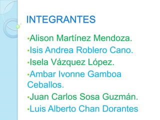 INTEGRANTES
•Alison Martínez Mendoza.
•Isis Andrea Roblero Cano.
•Isela Vázquez López.
•Ambar Ivonne Gamboa
Ceballos.
•Juan Carlos Sosa Guzmán.
•Luis Alberto Chan Dorantes
 