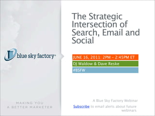 The Strategic
Intersection of
Search, Email and
Social
JUNE 16, 2011: 2PM – 2:45PM ET
DJ Waldow & Dave Reske
#BSFW




           A Blue Sky Factory Webinar
Subscribe to email alerts about future
                             webinars
 