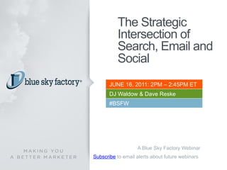 The Strategic
          Intersection of
          Search, Email and
          Social
       JUNE 16, 2011: 2PM – 2:45PM ET
       DJ Waldow & Dave Reske
       #BSFW




                   A Blue Sky Factory Webinar
Subscribe to email alerts about future webinars
 