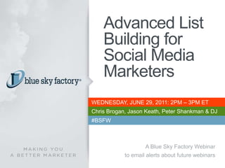 Advanced List Building for Social Media Marketers WEDNESDAY, JUNE 29, 2011: 2PM – 3PM ET Chris Brogan, Jason Keath, Peter Shankman& DJ Waldow #BSFW A Blue Sky Factory Webinar Subscribe to email alerts about future webinars 