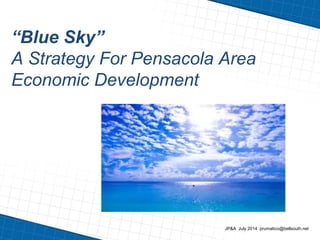 “Blue Sky”
A Strategy For Pensacola Area
Economic Development
JP&A July 2014 prumatico@bellsouth.net
 