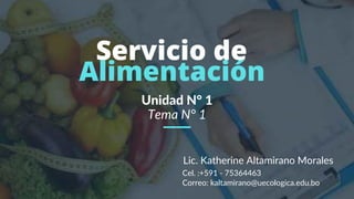 Servicio de
Alimentación
Lic. Katherine Altamirano Morales
Unidad N° 1
Tema N° 1
Cel. :+591 - 75364463
Correo: kaltamirano@uecologica.edu.bo
 