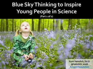 Blue SkyThinking to Inspire
Young People in Science
(Part 1 of 2)
Scott Heimlich, Ed.D.
@heimlich_scott
Amgen Foundation
 