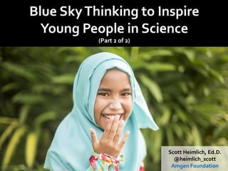 Scott Heimlich, Ed.D.
@heimlich_scott
Amgen Foundation
Blue SkyThinking to Inspire
Young People in Science
(Part 2 of 2)
 