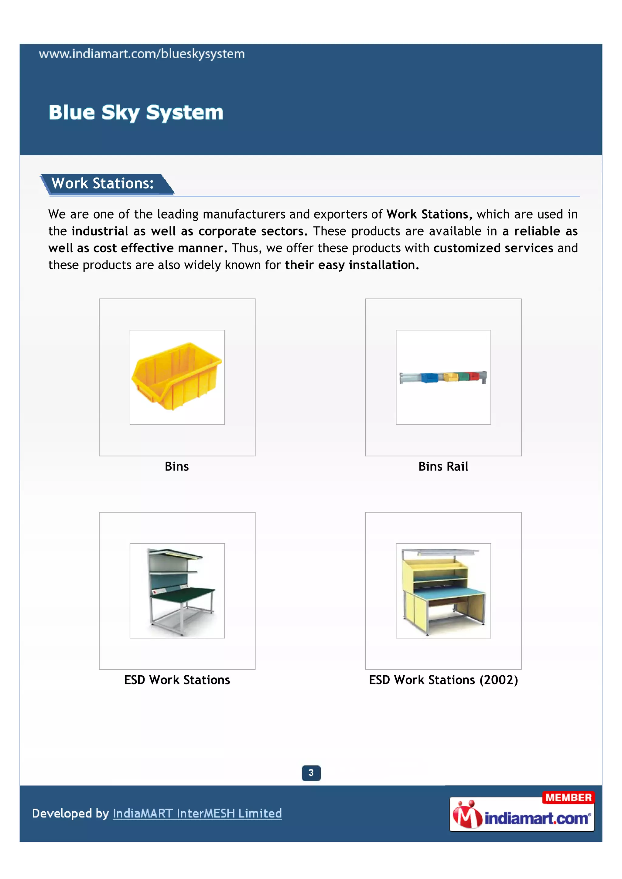 Work Stations:

We are one of the leading manufacturers and exporters of Work Stations, which are used in
the industrial as well as corporate sectors. These products are available in a reliable as
well as cost effective manner. Thus, we offer these products with customized services and
these products are also widely known for their easy installation.




                   Bins                                       Bins Rail




            ESD Work Stations                         ESD Work Stations (2002)
 