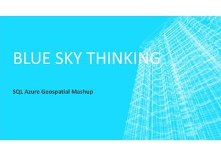 BLUE SKY THINKING
SQL Azure Geospatial Mashup
 
