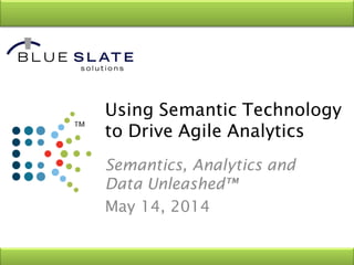 Using Semantic Technology
to Drive Agile Analytics
Semantics, Analytics and
Data Unleashed™
May 14, 2014
 