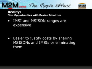 Reality: New Opportunities with Device Identities IMSI and MSISDN ranges are expensive Easier to justify costs by sharing MSISDNs and IMSIs or eliminating them 