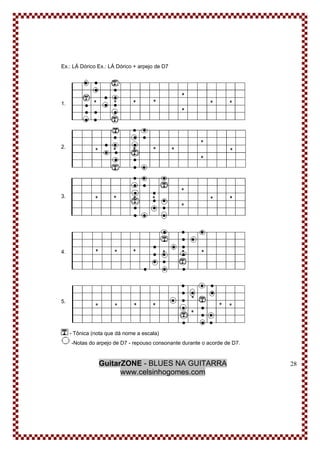 GuitarZONE - BLUES NA GUITARRA
www.celsinhogomes.com
28
Ex.: LÁ Dórico Ex.: LÁ Dórico + arpejo de D7
1.
2.
3.
4.
5.
- Tônica (nota que dá nome a escala)
-Notas do arpejo de D7 - repouso consonante durante o acorde de D7.
 