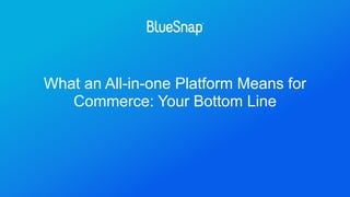 What an All-in-one Platform Means for
Commerce: Your Bottom Line
 