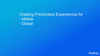 Creating Frictionless Experiences for
- Mobile
- Global
 