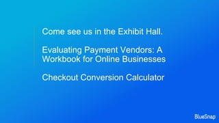 Come see us in the Exhibit Hall.
Evaluating Payment Vendors: A
Workbook for Online Businesses
Checkout Conversion Calculator
 