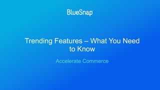 Trending Features – What You Need
to Know
Accelerate Commerce
 