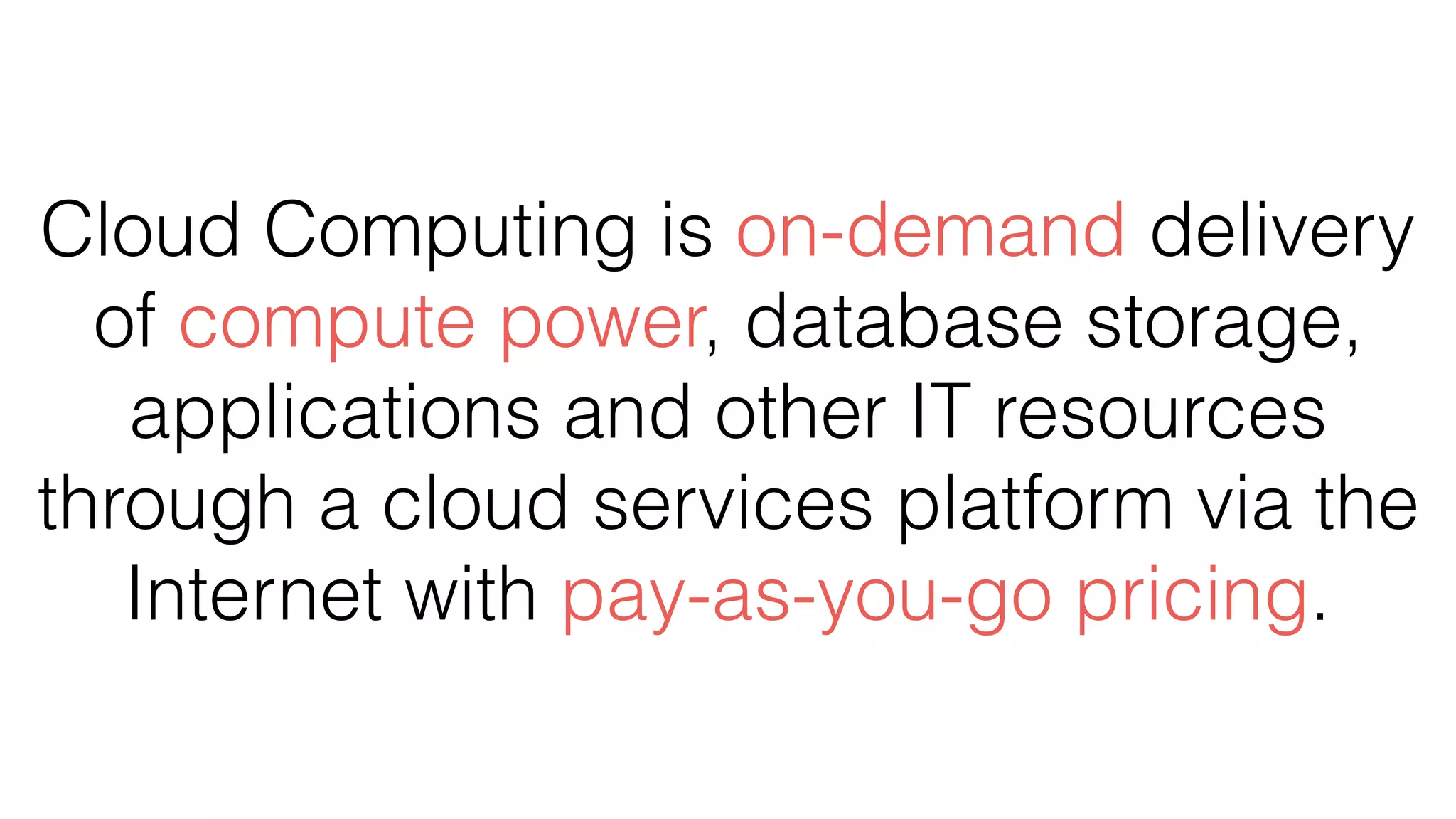Cloud Computing is on-demand delivery
of compute power, database storage,
applications and other IT resources
through a cloud services platform via the
Internet with pay-as-you-go pricing.
 