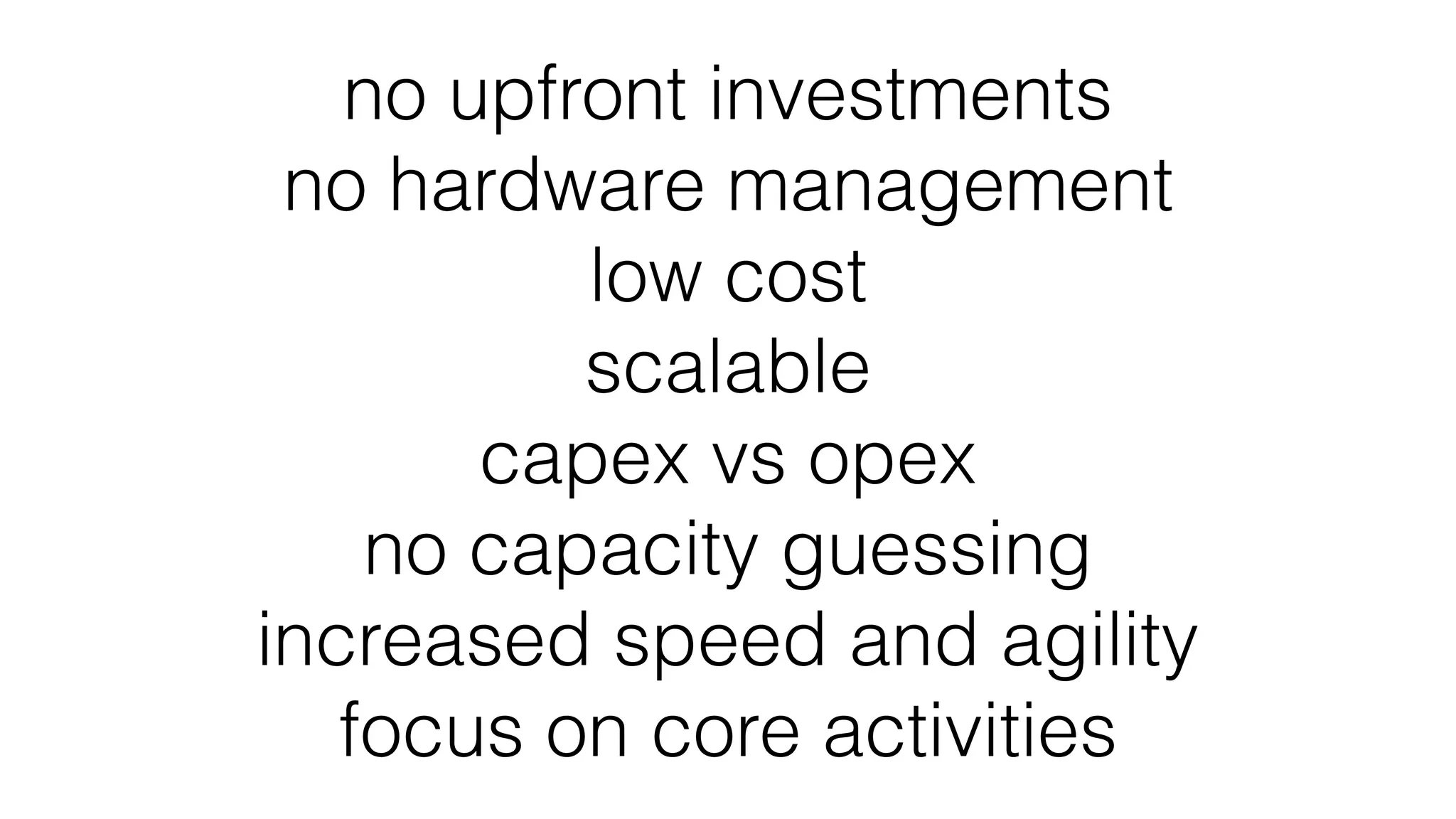 no upfront investments
no hardware management
low cost
scalable
capex vs opex
no capacity guessing
increased speed and agility
focus on core activities
 