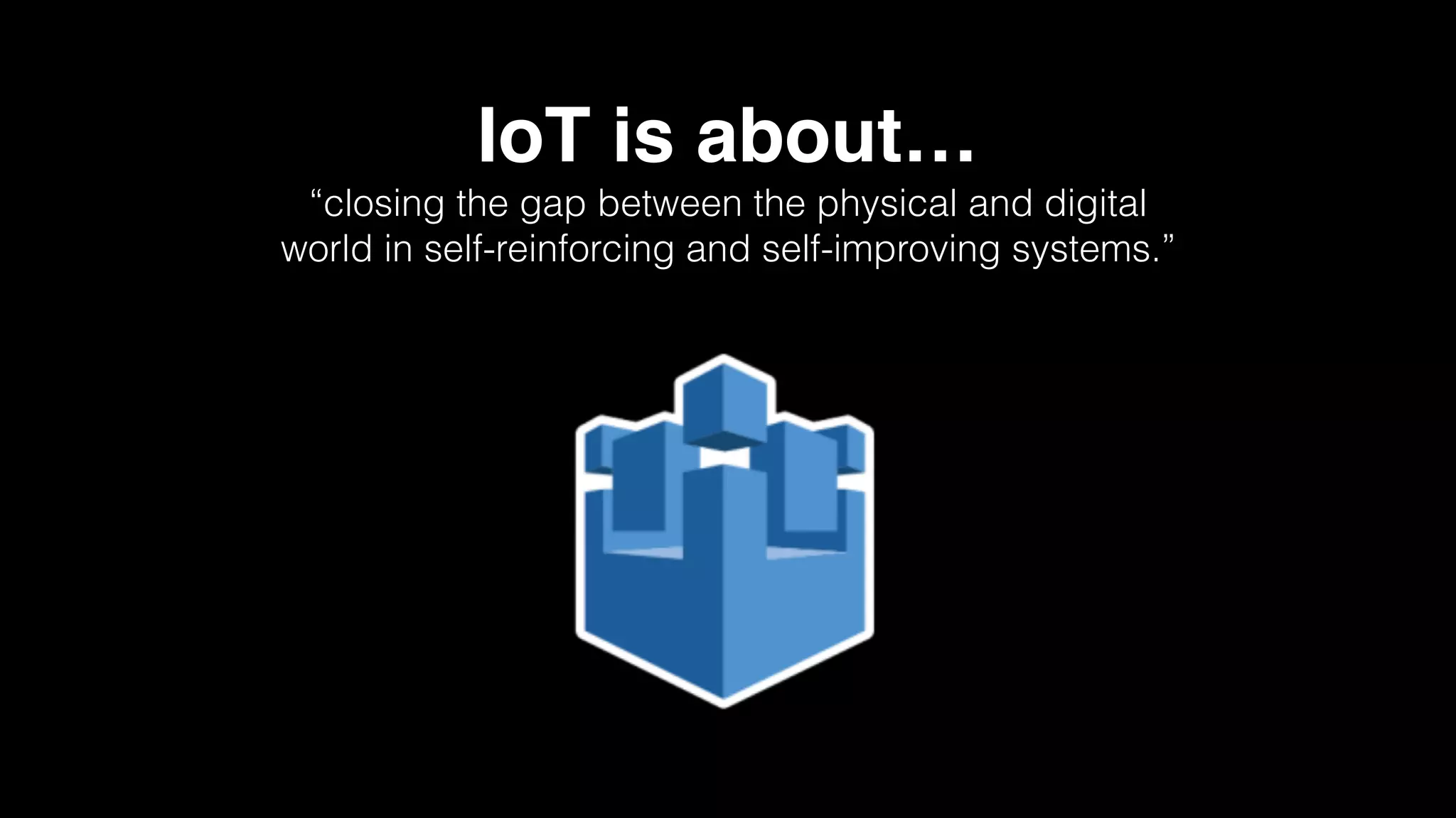 IoT is about…
“closing the gap between the physical and digital
world in self-reinforcing and self-improving systems.”
 