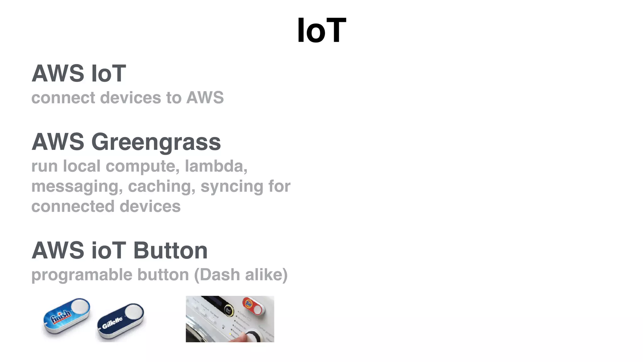 IoT
AWS IoT
connect devices to AWS
AWS Greengrass
run local compute, lambda,
messaging, caching, syncing for
connected devices
AWS ioT Button
programable button (Dash alike)
 