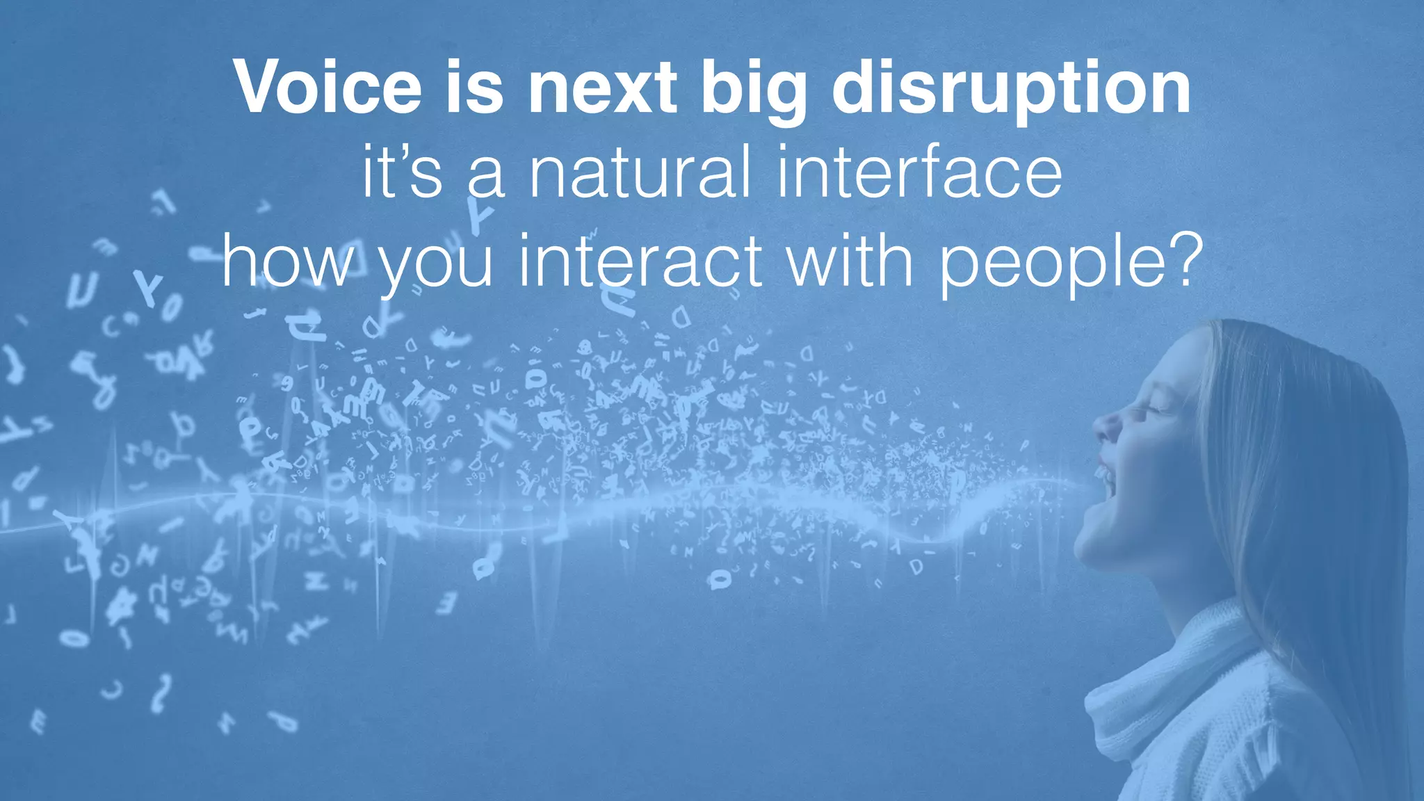 Voice is next big disruption
it’s a natural interface
how you interact with people?
 