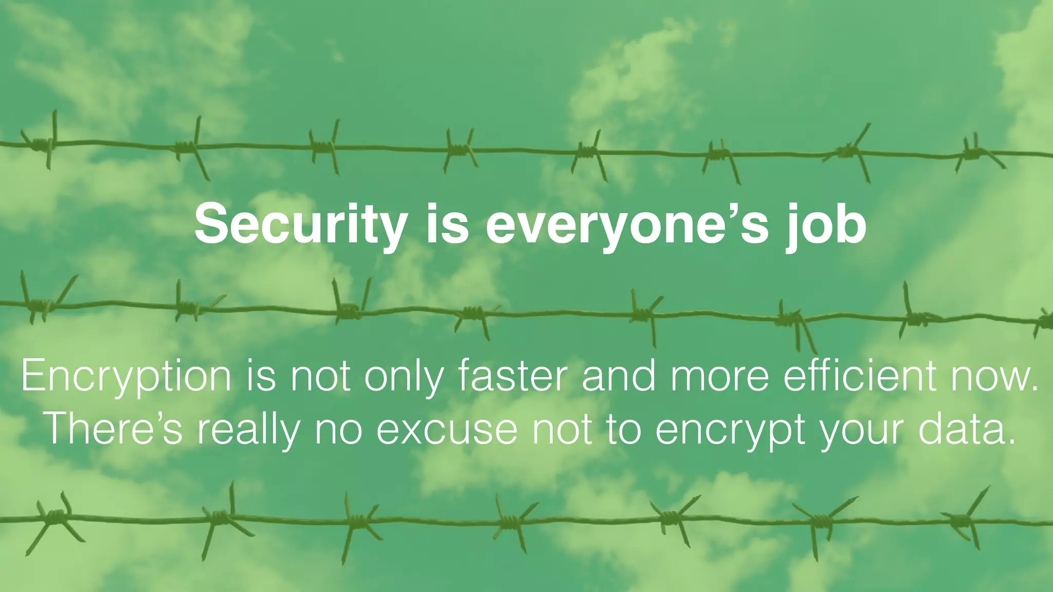 Security is everyone’s job
Encryption is not only faster and more efﬁcient now.
There’s really no excuse not to encrypt your data.
 