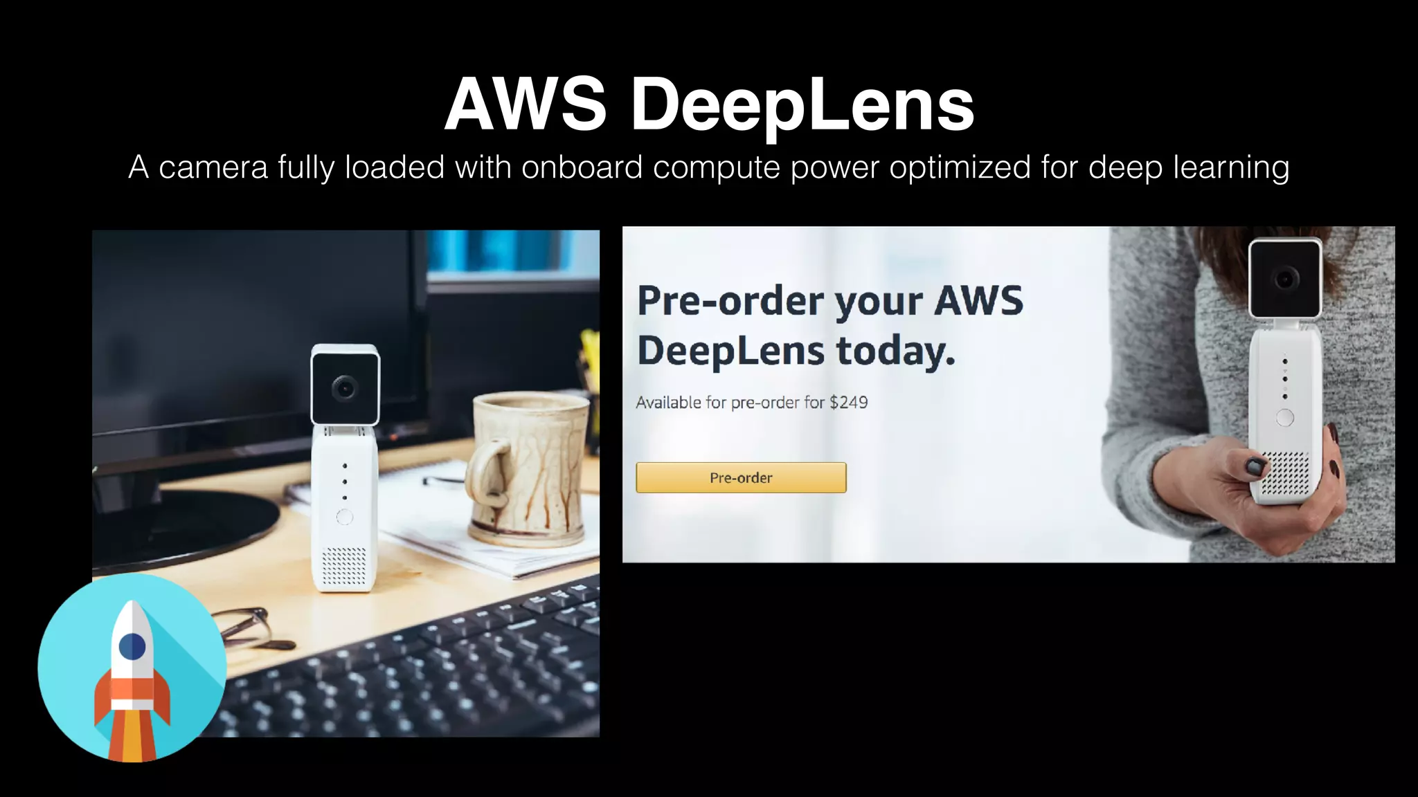 AWS DeepLens
A camera fully loaded with onboard compute power optimized for deep learning
 