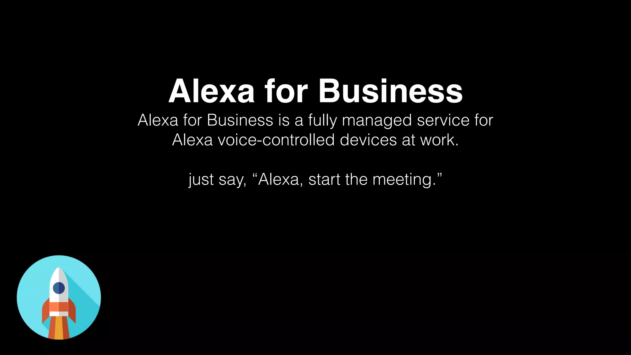 Alexa for Business
Alexa for Business is a fully managed service for
Alexa voice-controlled devices at work.
just say, “Alexa, start the meeting.”
 