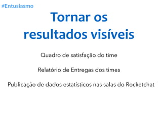 Tornar	os	
resultados	visíveis	
Relatório de Entregas dos times
Publicação de dados estatísticos nas salas do Rocketchat
Quadro de satisfação do time
#Entusiasmo
 