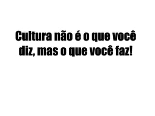 Cultura não é o que você
diz, mas o que você faz!
 