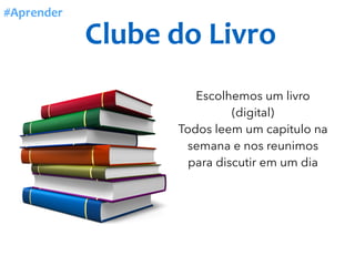Clube	do	Livro
#Aprender
Escolhemos um livro
(digital)
Todos leem um capitulo na
semana e nos reunimos
para discutir em um dia
 