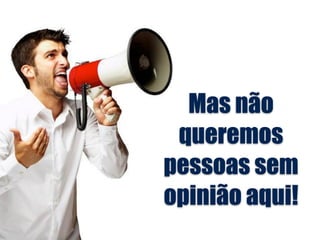 Mas não
queremos
pessoas sem
opinião aqui!
 