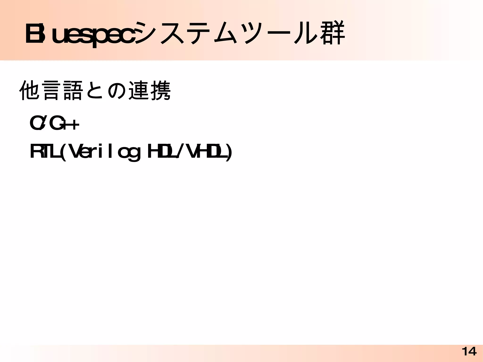 Bluespec デザインコンテストのサンプル interface BubSort_IFC; method Action start(Vector#(5, int) a); method Vector#(5, int) result(); endinterface (* execution_order ="disp, fin" *) (* preempts = "(swap_3, swap_2, swap_1, swap), fin" *) (* synthesize *) module mkBubSort (BubSort_IFC); Vector#(5, Reg#(int)) x <- replicateM(mkReg(0)); Reg#(Bool) sorted <- mkDReg(False); rule disp ; $write("%2d : ", $time); for (Integer i=0; i<5; i=i+1) $write("x[%0d]=%2d, ", i, x[i]); $display(""); endrule rule fin (x[0] != 0); sorted <= True; endrule for (Integer i=0; i<4; i=i+1) begin rule swap ((x[i] > x[i+1])); x[i] <= x[i+1]; x[i+1] <= x[i]; endrule end method Action start(Vector#(5, int) a); writeVReg(x, a); endmethod method Vector#(5, int) result() if (sorted); return readVReg(x); endmethod endmodule 外部へのエクスポート と実装 http://www.cybernet.co.jp/bluespec/documents/Sort_Sample.pdf 