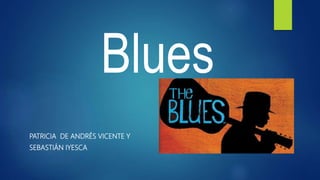 Blues
PATRICIA DE ANDRÉS VICENTE Y
SEBASTIÁN IYESCA
 
