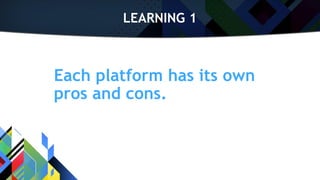 LEARNING 1
Each platform has its own
pros and cons.
 
