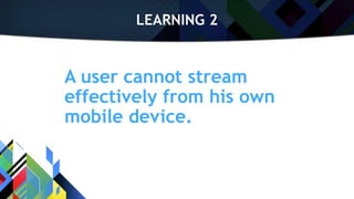 LEARNING 2
A user cannot stream
effectively from his own
mobile device.
 