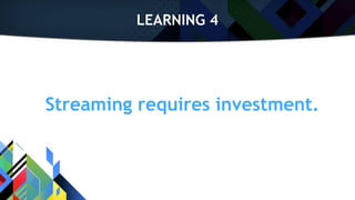 LEARNING 4
Streaming requires investment.
 