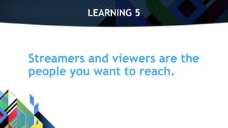 LEARNING 5
Streamers and viewers are the
people you want to reach.
 