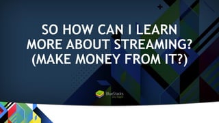SO HOW CAN I LEARN
MORE ABOUT STREAMING?
(MAKE MONEY FROM IT?)
 