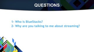 QUESTIONS
1- Who is BlueStacks?
2- Why are you talking to me about streaming?
 