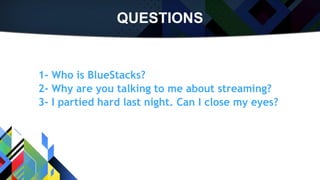 QUESTIONS
1- Who is BlueStacks?
2- Why are you talking to me about streaming?
3- I partied hard last night. Can I close my eyes?
 