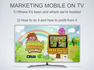 MARKETING MOBILE ON TV
1) Where it’s been and where we’re headed
2) How to do it and how to profit from it
 