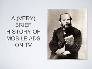 A (VERY)
BRIEF
HISTORY OF
MOBILE ADS
ON TV
 
