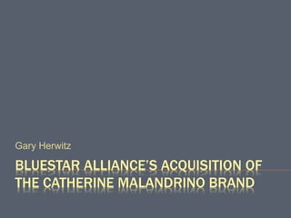 BLUESTAR ALLIANCE’S ACQUISITION OF
THE CATHERINE MALANDRINO BRAND
Gary Herwitz
 