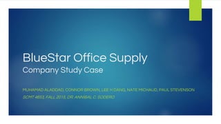 BlueStar Office Supply
Company Study Case
MUHAMAD ALADDAD, CONNOR BROWN, LEE H DANG, NATE MICHAUD, PAUL STEVENSON
SCMT 4653, FALL 2015, DR. ANNÍBAL C. SODERO
 