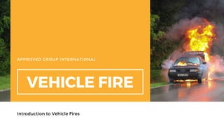 APPROVED GROUP INTERNATIONAL
VEHICLE FIRE
Introduction to Vehicle Fires
 