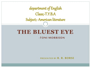THE BLUEST EYE
-TONI MORRISON
PRESENTED BY R. R. BORSE
department of English
Class;-T.Y.B.A
Subject;- American literature
 