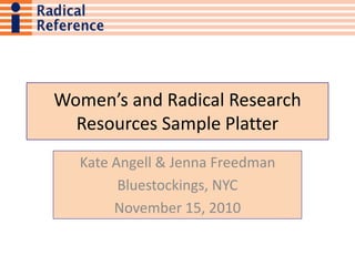 Women’s and Radical Research
Resources Sample Platter
Kate Angell & Jenna Freedman
Bluestockings, NYC
November 15, 2010
 