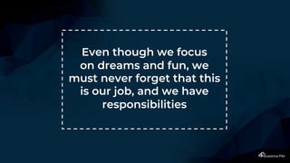 Even though we focus
on dreams and fun, we
must never forget that this
is our job, and we have
responsibilities
 