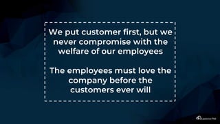 We put customer first, but we
never compromise with the
welfare of our employees
The employees must love the
company before the
customers ever will
 