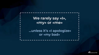 We rarely say «I»,
«my» or «me»
…unless it’s «I apologize»
or «my bad»
 