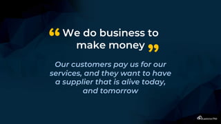 We do business to
make money
Our customers pay us for our
services, and they want to have
a supplier that is alive today,
and tomorrow
“
”
 